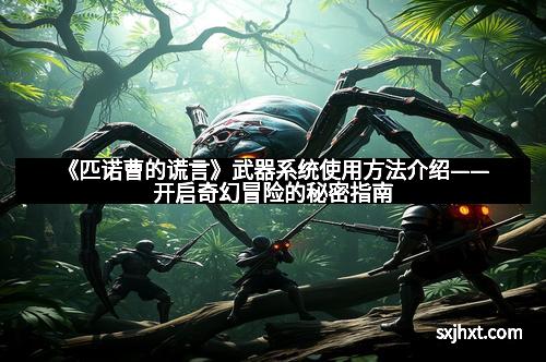 《匹诺曹的谎言》武器系统使用方法介绍——开启奇幻冒险的秘密指南