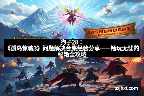 狗子28：《孤岛惊魂3》问题解决合集经验分享——畅玩无忧的秘籍全攻略